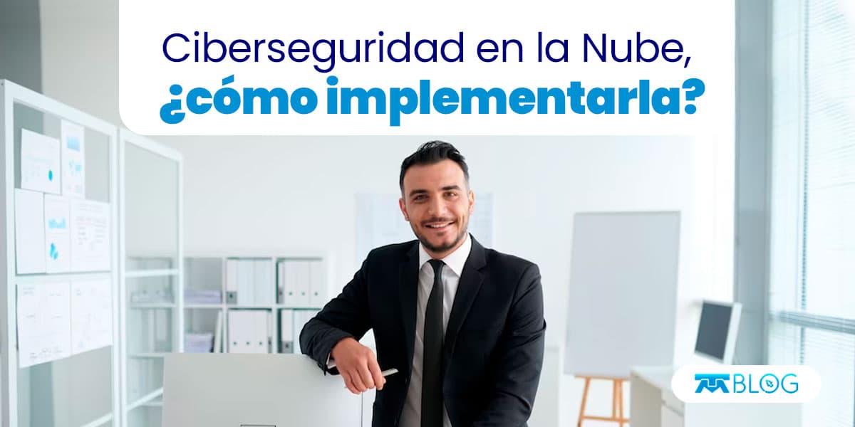 Descubre los beneficios de implementar Ciberseguridad en la Nube.