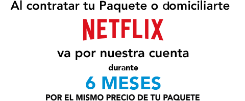 Al contratar tu Paquete o domiciliarte Netflix va por nuestra cuenta durante 6 meses por el mismo precio de tu Paquete.